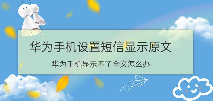 华为手机设置短信显示原文 华为手机显示不了全文怎么办？